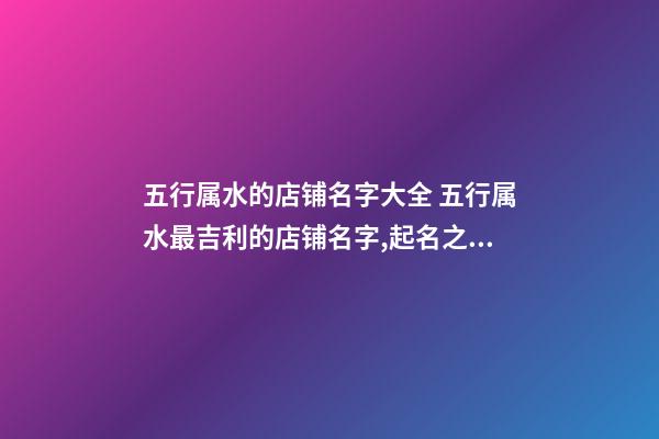 五行属水的店铺名字大全 五行属水最吉利的店铺名字,起名之家-第1张-店铺起名-玄机派